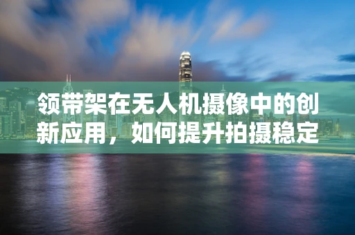 领带架在无人机摄像中的创新应用，如何提升拍摄稳定性与细节捕捉？