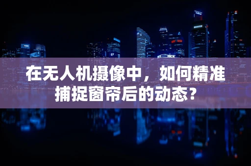 在无人机摄像中，如何精准捕捉窗帘后的动态？