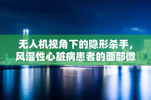 无人机视角下的隐形杀手，风湿性心脏病患者的面部微表情捕捉