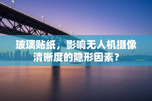 玻璃贴纸，影响无人机摄像清晰度的隐形因素？
