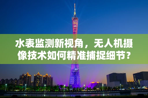 水表监测新视角，无人机摄像技术如何精准捕捉细节？
