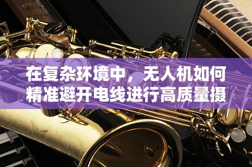在复杂环境中，无人机如何精准避开电线进行高质量摄像？