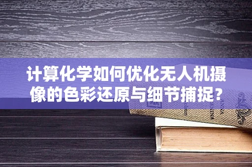 计算化学如何优化无人机摄像的色彩还原与细节捕捉？