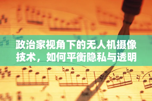 政治家视角下的无人机摄像技术，如何平衡隐私与透明度？