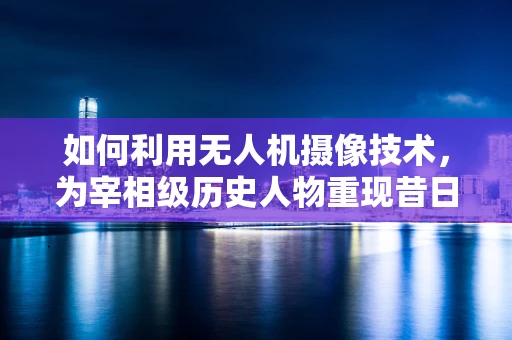 如何利用无人机摄像技术，为宰相级历史人物重现昔日风采？