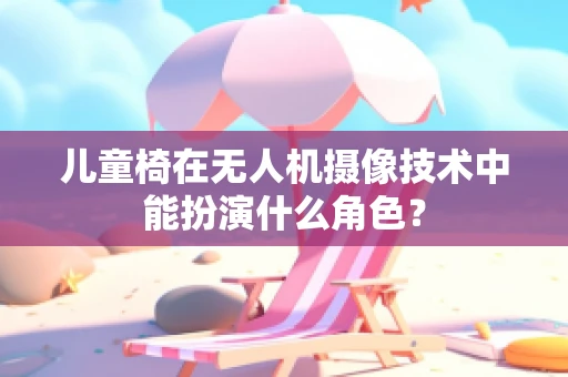 儿童椅在无人机摄像技术中能扮演什么角色？