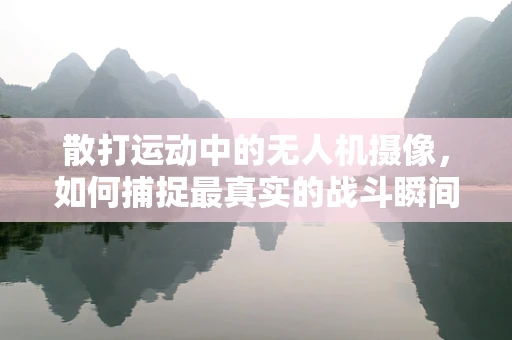 散打运动中的无人机摄像，如何捕捉最真实的战斗瞬间？