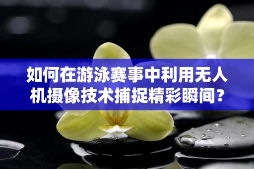 如何在游泳赛事中利用无人机摄像技术捕捉精彩瞬间？