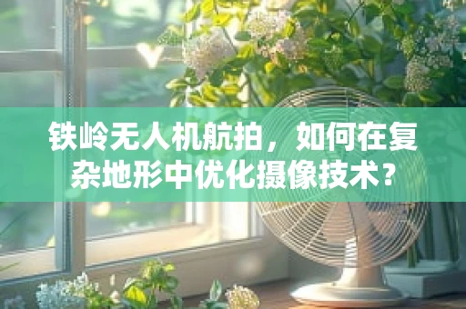 铁岭无人机航拍，如何在复杂地形中优化摄像技术？