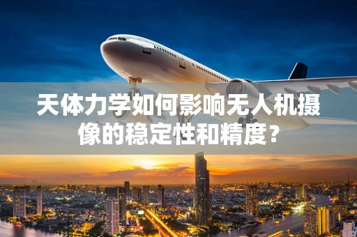 天体力学如何影响无人机摄像的稳定性和精度？