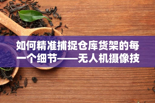 如何精准捕捉仓库货架的每一个细节——无人机摄像技术的挑战与解决方案