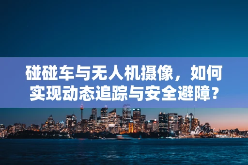 碰碰车与无人机摄像，如何实现动态追踪与安全避障？