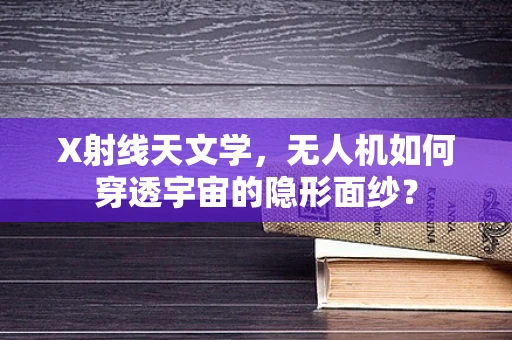 X射线天文学，无人机如何穿透宇宙的隐形面纱？