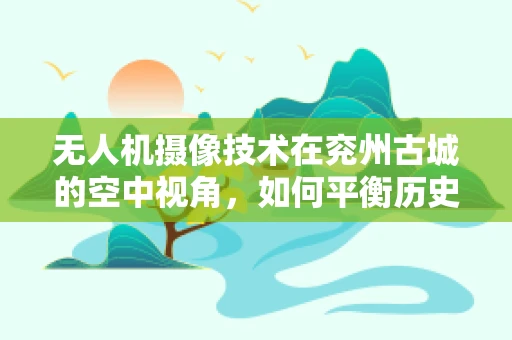 无人机摄像技术在兖州古城的空中视角，如何平衡历史风貌与现代技术的融合？