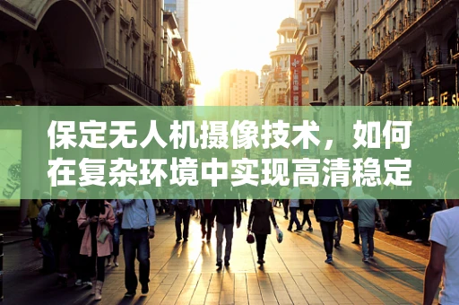 保定无人机摄像技术，如何在复杂环境中实现高清稳定拍摄？