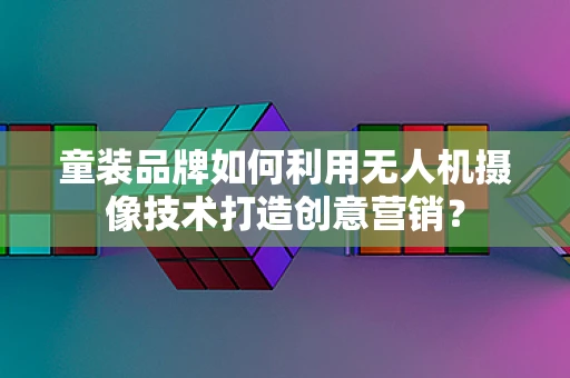 童装品牌如何利用无人机摄像技术打造创意营销？