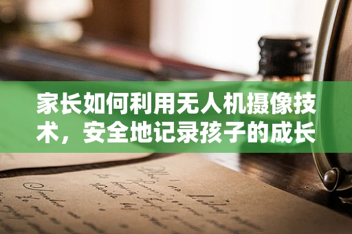 家长如何利用无人机摄像技术，安全地记录孩子的成长瞬间？