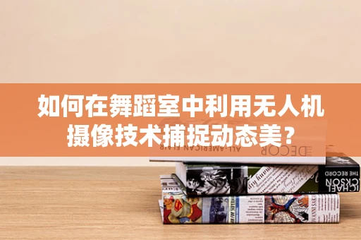 如何在舞蹈室中利用无人机摄像技术捕捉动态美？