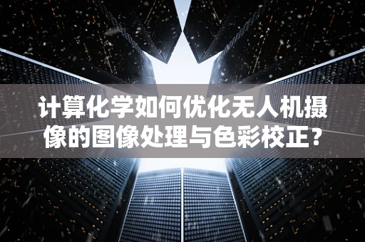 计算化学如何优化无人机摄像的图像处理与色彩校正？