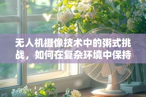无人机摄像技术中的粥式挑战，如何在复杂环境中保持画面清晰？