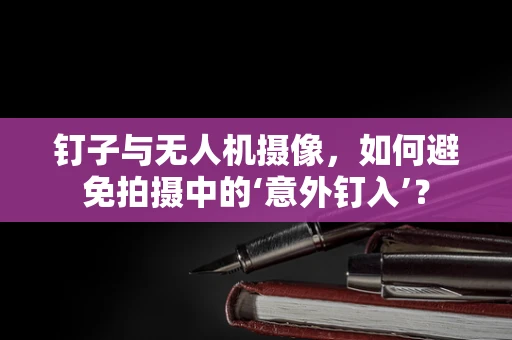 钉子与无人机摄像，如何避免拍摄中的‘意外钉入’？