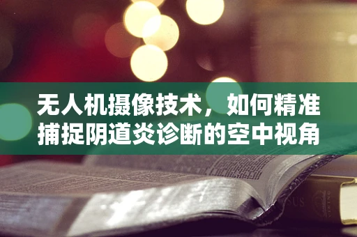 无人机摄像技术，如何精准捕捉阴道炎诊断的空中视角？