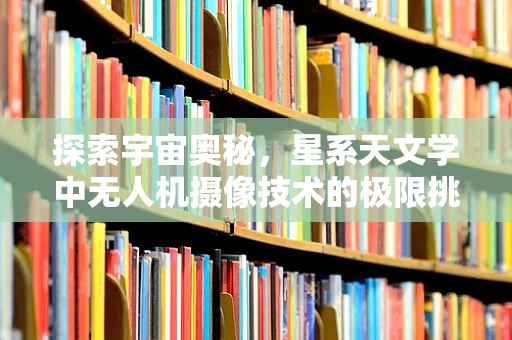 探索宇宙奥秘，星系天文学中无人机摄像技术的极限挑战