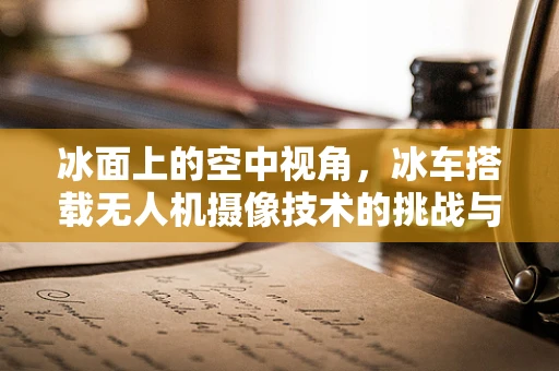 冰面上的空中视角，冰车搭载无人机摄像技术的挑战与机遇