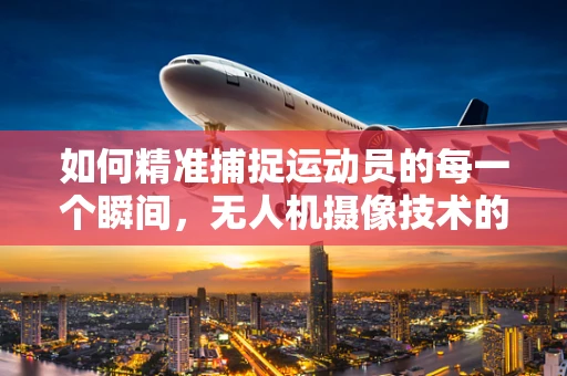 如何精准捕捉运动员的每一个瞬间，无人机摄像技术的挑战与突破？
