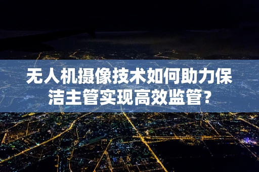 无人机摄像技术如何助力保洁主管实现高效监管？