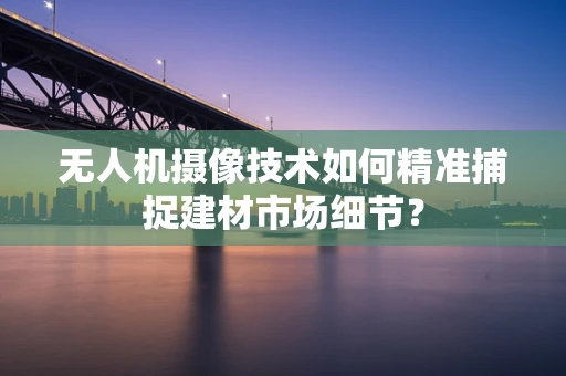 无人机摄像技术如何精准捕捉建材市场细节？
