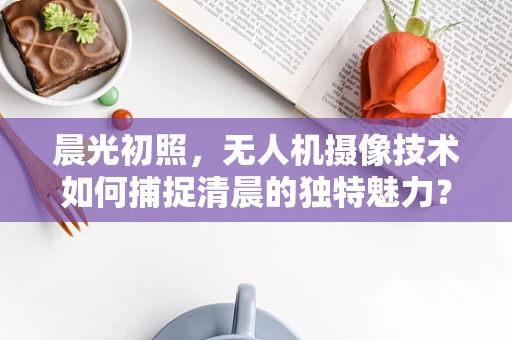 晨光初照，无人机摄像技术如何捕捉清晨的独特魅力？