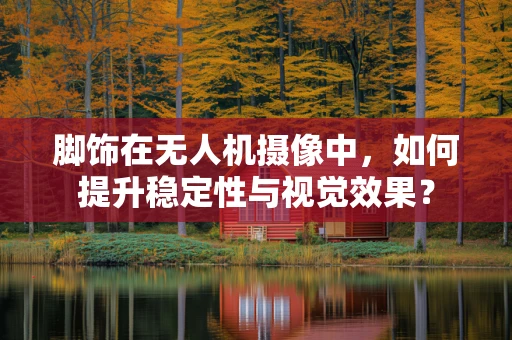 脚饰在无人机摄像中，如何提升稳定性与视觉效果？