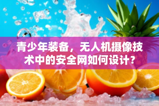 青少年装备，无人机摄像技术中的安全网如何设计？