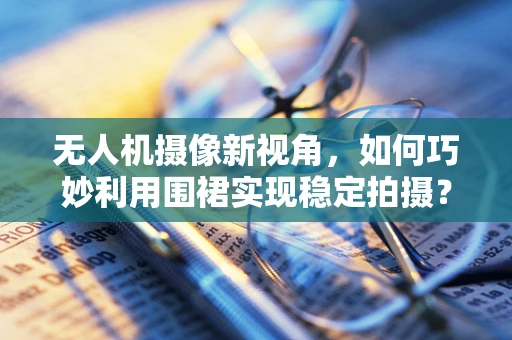 无人机摄像新视角，如何巧妙利用围裙实现稳定拍摄？