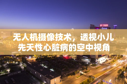 无人机摄像技术，透视小儿先天性心脏病的空中视角