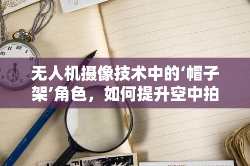 无人机摄像技术中的‘帽子架’角色，如何提升空中拍摄的稳定性？