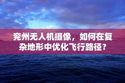 兖州无人机摄像，如何在复杂地形中优化飞行路径？