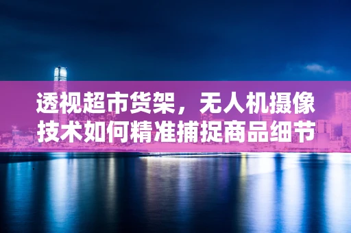 透视超市货架，无人机摄像技术如何精准捕捉商品细节？