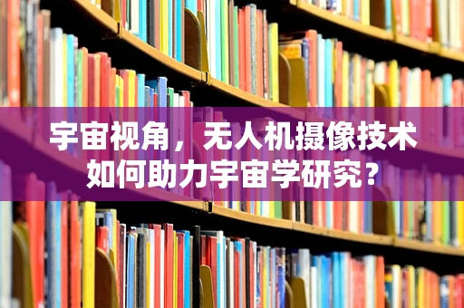 宇宙视角，无人机摄像技术如何助力宇宙学研究？