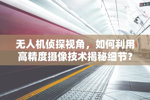 无人机侦探视角，如何利用高精度摄像技术揭秘细节？