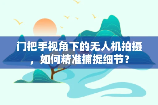 门把手视角下的无人机拍摄，如何精准捕捉细节？