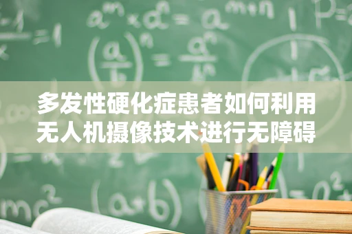 多发性硬化症患者如何利用无人机摄像技术进行无障碍生活探索？