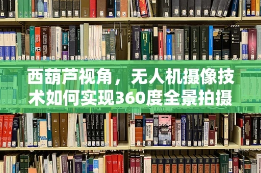 西葫芦视角，无人机摄像技术如何实现360度全景拍摄？
