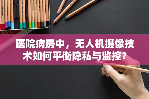 医院病房中，无人机摄像技术如何平衡隐私与监控？