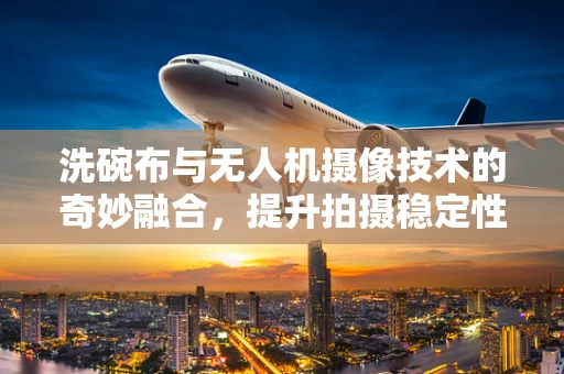 洗碗布与无人机摄像技术的奇妙融合，提升拍摄稳定性的创新思路？