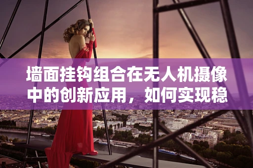 墙面挂钩组合在无人机摄像中的创新应用，如何实现稳定而灵活的挂载？