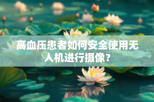 高血压患者如何安全使用无人机进行摄像？