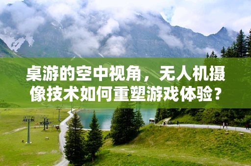 桌游的空中视角，无人机摄像技术如何重塑游戏体验？