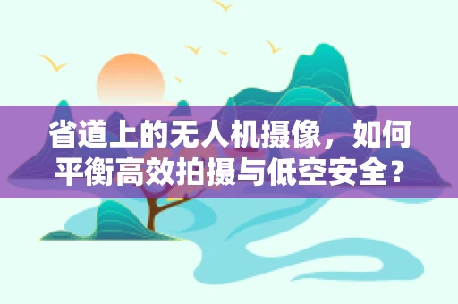 省道上的无人机摄像，如何平衡高效拍摄与低空安全？